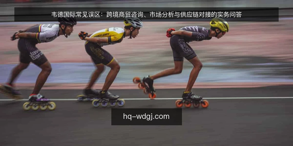 韦德国际常见误区:跨境商贸咨询、市场分析与供应链对接的实务问答 — 跨境商贸咨询是不是只是走流程? 配图