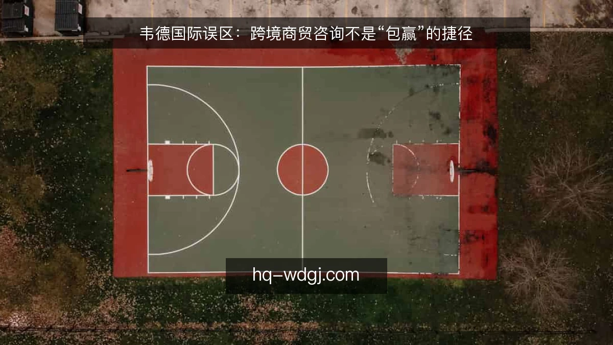 韦德国际误区：跨境商贸咨询不是“包赢”的捷径