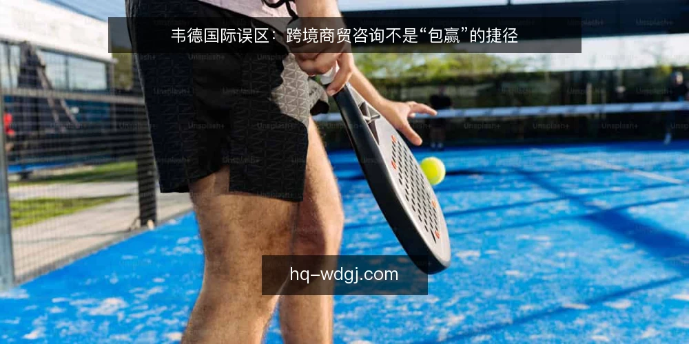 韦德国际误区：跨境商贸咨询不是“包赢”的捷径 — 跨境商贸咨询的常见误区：以为买了报告就能赢 配图