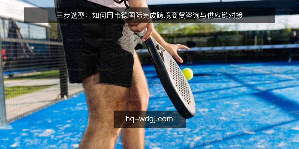 三步选型：如何用韦德国际完成跨境商贸咨询与供应链对接 — 第一步：明确决策标准 配图