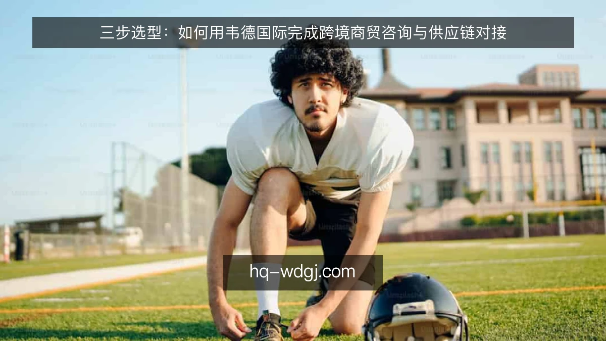 三步选型：如何用韦德国际完成跨境商贸咨询与供应链对接