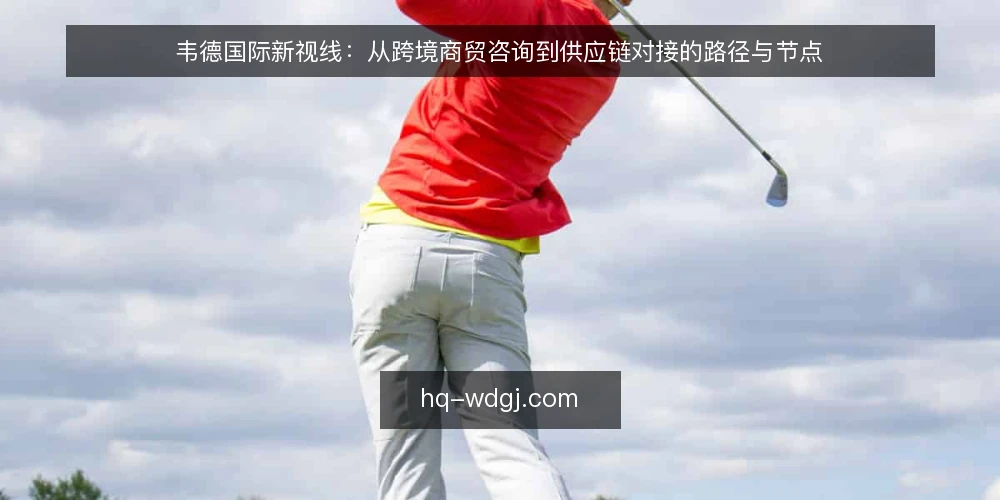 韦德国际新视线:从跨境商贸咨询到供应链对接的路径与节点 — 跨境商贸起步时的常见卡点 配图