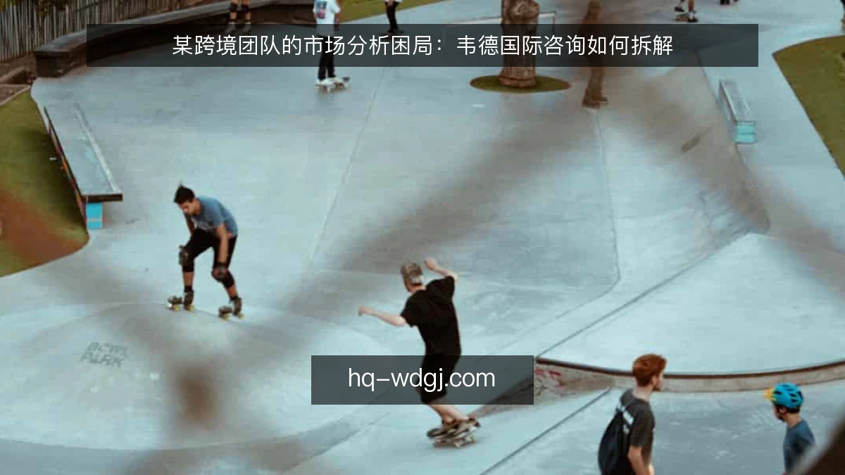 某跨境团队的市场分析困局：韦德国际咨询如何拆解