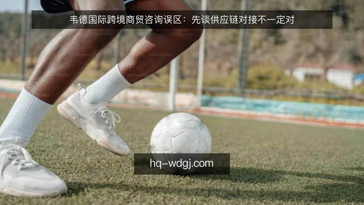 韦德国际跨境商贸咨询误区：先谈供应链对接不一定对