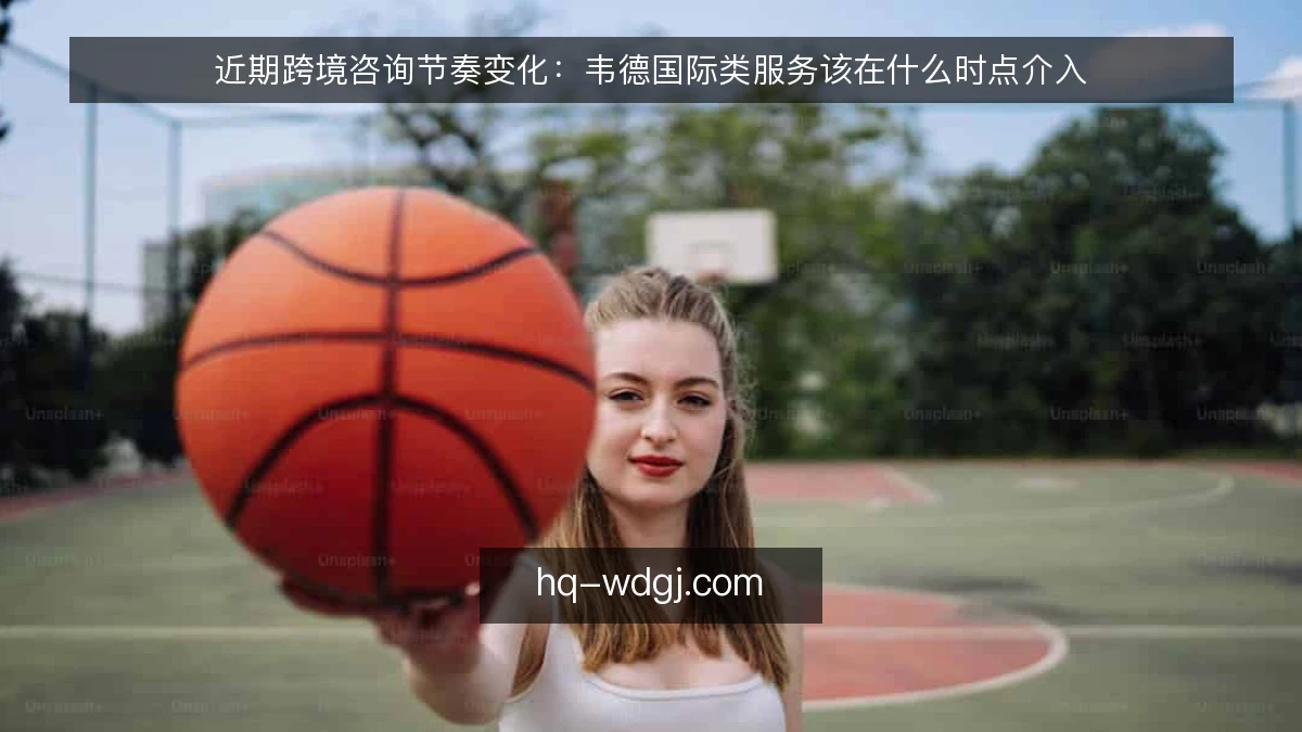 近期跨境咨询节奏变化:韦德国际类服务该在什么时点介入
