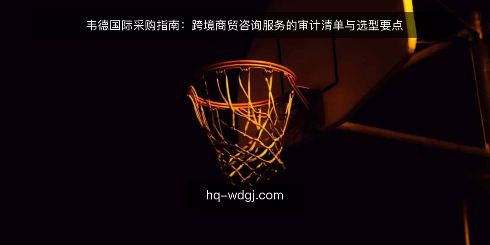 韦德国际采购指南:跨境商贸咨询服务的审计清单与选型要点 — 为什么现在做一次采购审计 配图