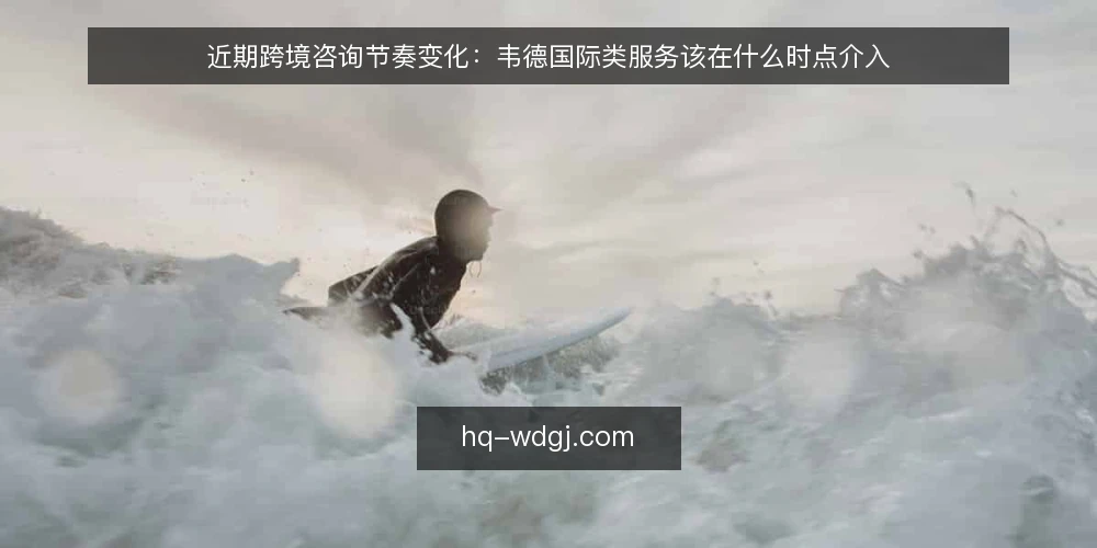 近期跨境咨询节奏变化:韦德国际类服务该在什么时点介入 — 近期咨询需求前移的现场观察 配图