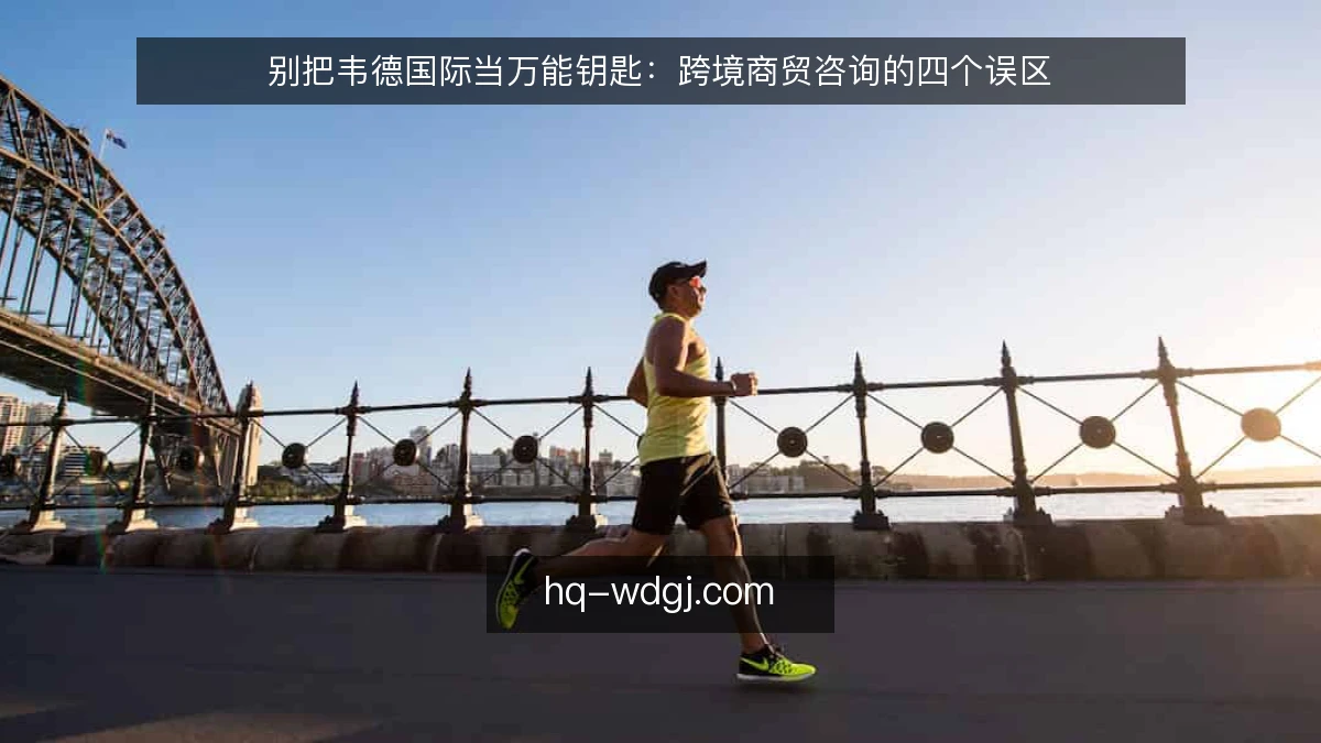 别把韦德国际当万能钥匙：跨境商贸咨询的四个误区