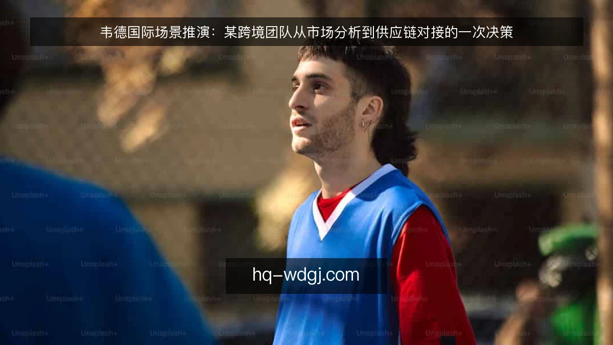 韦德国际场景推演:某跨境团队从市场分析到供应链对接的一次决策