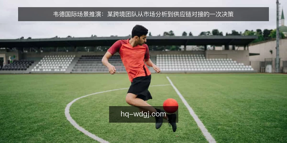 韦德国际场景推演:某跨境团队从市场分析到供应链对接的一次决策 — 场景设定:某跨境团队的起点与目标 配图