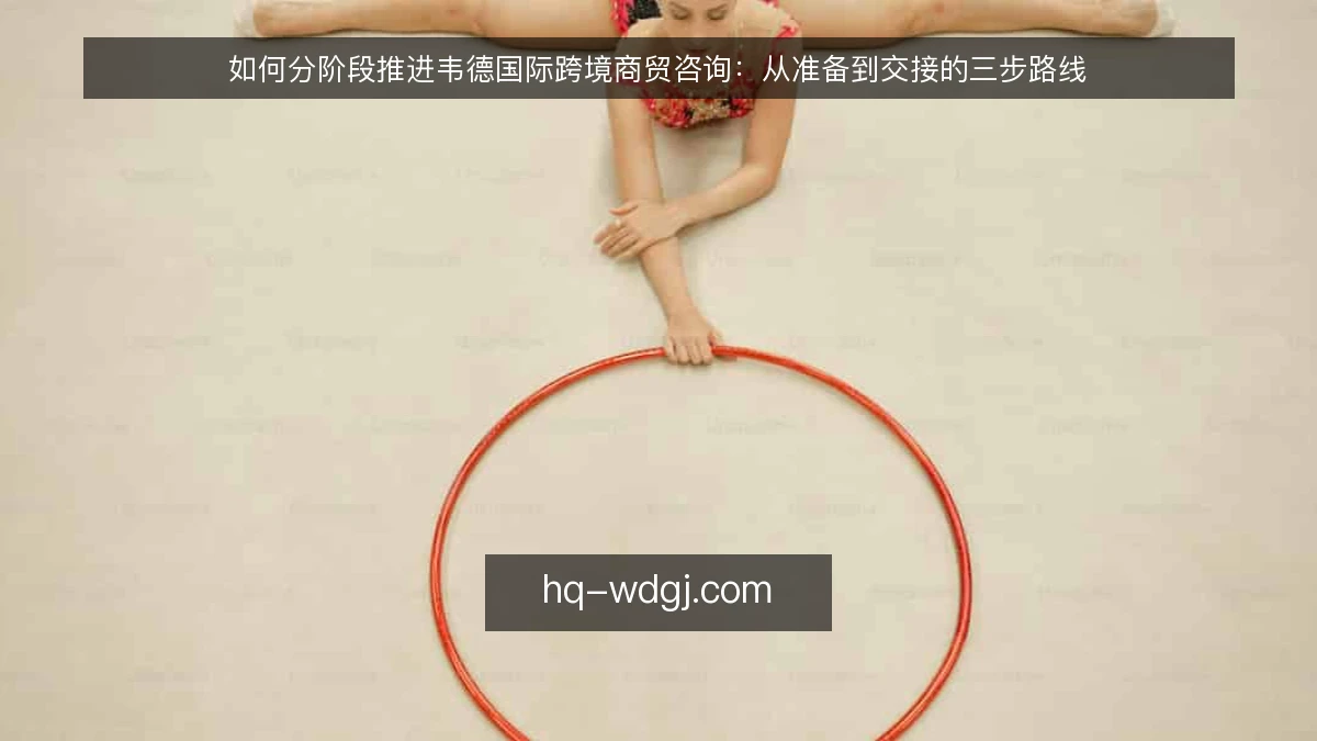 如何分阶段推进韦德国际跨境商贸咨询:从准备到交接的三步路线