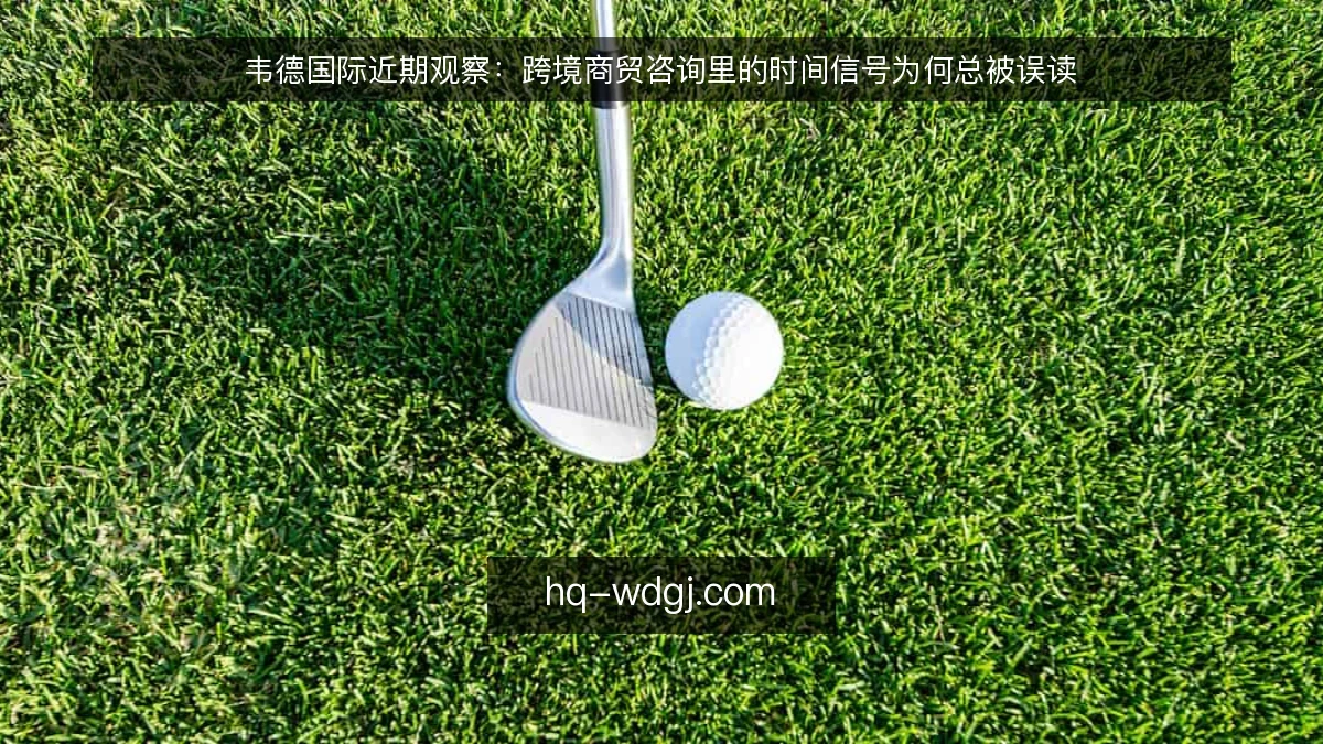韦德国际近期观察：跨境商贸咨询里的时间信号为何总被误读