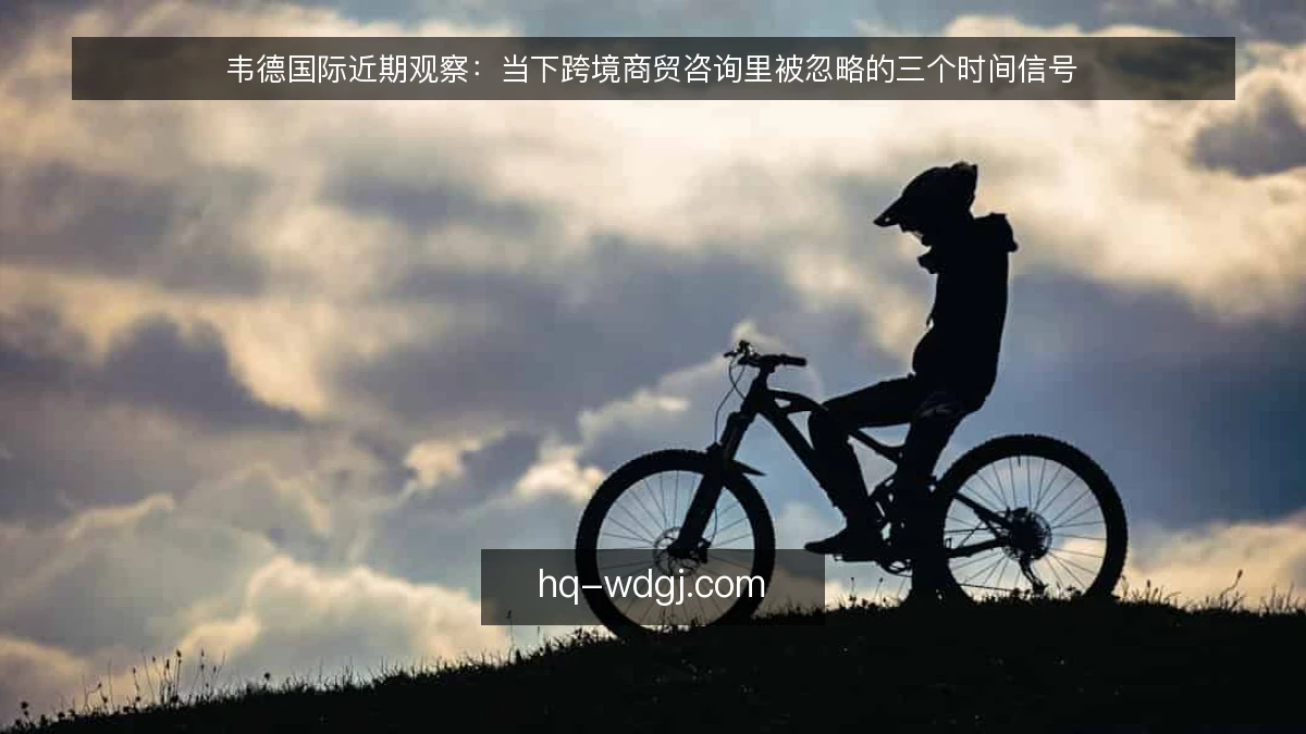 韦德国际近期观察:当下跨境商贸咨询里被忽略的三个时间信号