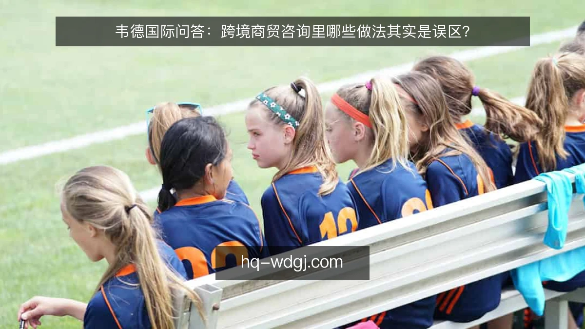 韦德国际问答:跨境商贸咨询里哪些做法其实是误区?