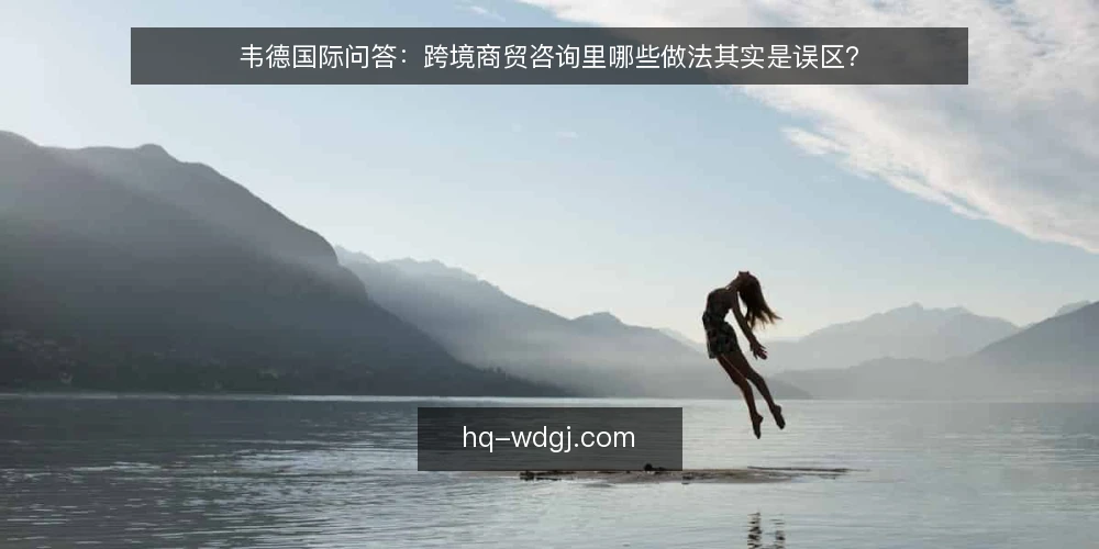 韦德国际问答:跨境商贸咨询里哪些做法其实是误区? — 先厘清问题:跨境商贸咨询到底在解决什么 配图