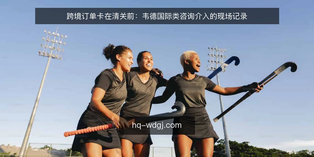 跨境订单卡在清关前：韦德国际类咨询介入的现场记录 — 现场先看哪些信号 配图