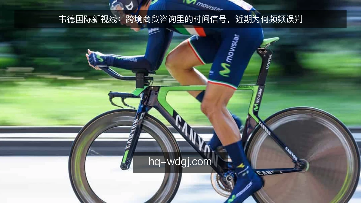 韦德国际新视线：跨境商贸咨询里的时间信号，近期为何频频误判