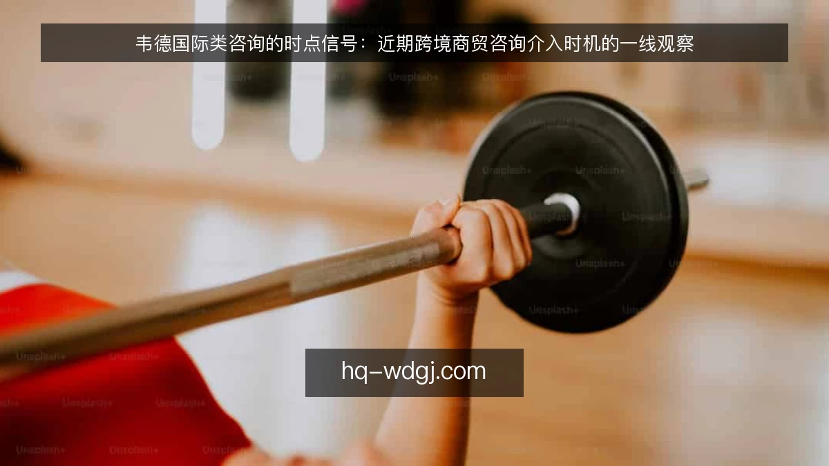 韦德国际类咨询的时点信号：近期跨境商贸咨询介入时机的一线观察