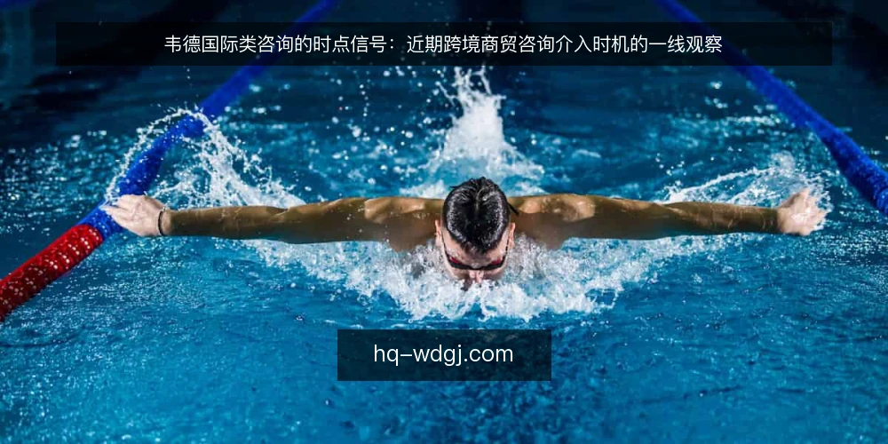 韦德国际类咨询的时点信号：近期跨境商贸咨询介入时机的一线观察 — 近期值得盯的时点信号 配图