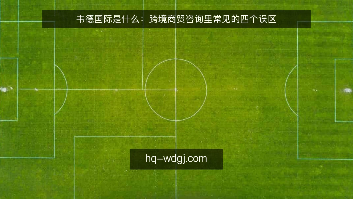 韦德国际是什么：跨境商贸咨询里常见的四个误区