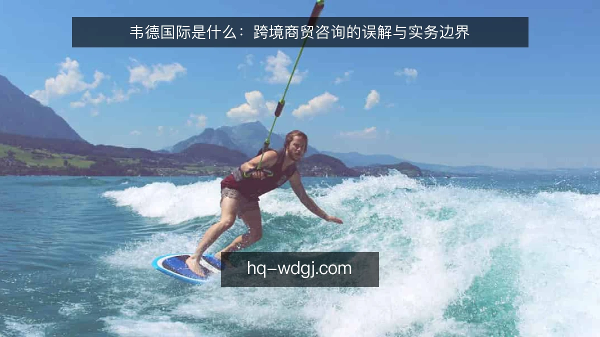 韦德国际是什么:跨境商贸咨询的误解与实务边界
